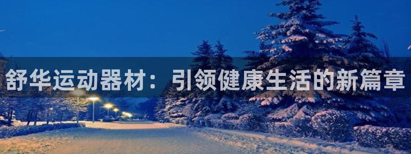 zoty中欧体育官网下载官方客服电话:舒华运动器材:引领健康